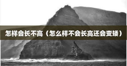 怎样会长不高（怎么样不会长高还会变矮）