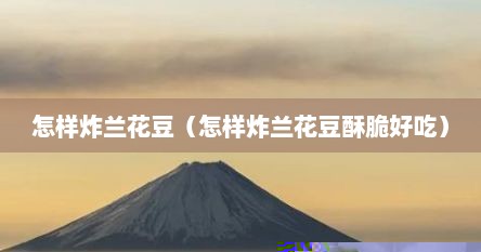 怎样炸兰花豆（怎样炸兰花豆酥脆好吃）