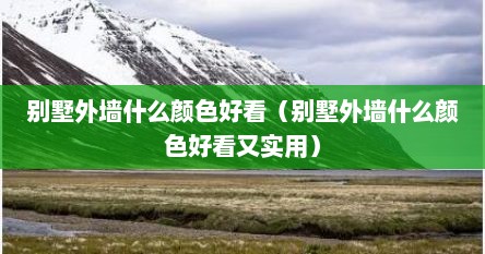 别墅外墙什么颜色好看（别墅外墙什么颜色好看又实用）