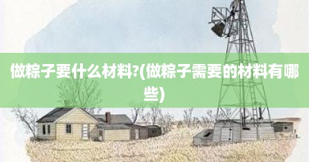 做粽子要什么材料?(做粽子需要的材料有哪些)