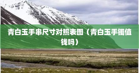 青白玉手串尺寸对照表图（青白玉手镯值钱吗）