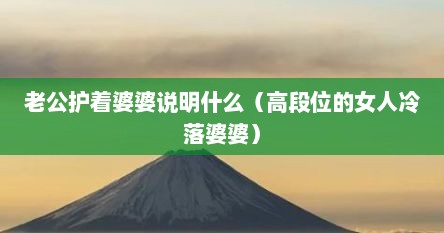 老公护着婆婆说明什么（高段位的女人冷落婆婆）