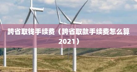 跨省取钱手续费（跨省取款手续费怎么算2021）