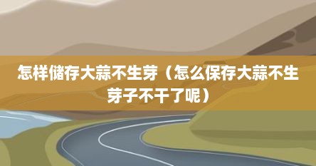 怎样储存大蒜不生芽(怎么保存大蒜不生芽子不干了呢)