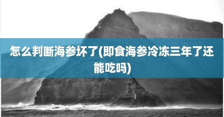 怎么判断海参坏了(即食海参冷冻三年了还能吃吗)
