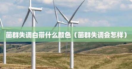 菌群失调白带什么颜色（菌群失调会怎样）