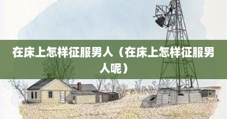 在床上怎样征服男人（在床上怎样征服男人呢）