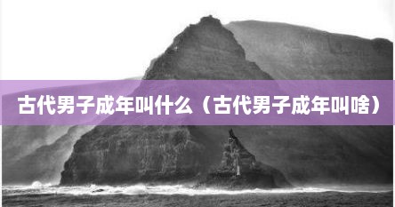 古代男子成年叫什么（古代男子成年叫啥）