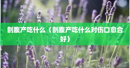 剖腹产吃什么（剖腹产吃什么对伤口愈合好）