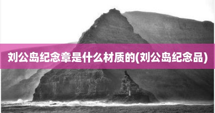 刘公岛纪念章是什么材质的(刘公岛纪念品)