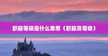 职称等级是什么意思（职称及等级）