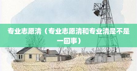 专业志愿清（专业志愿清和专业清是不是一回事）