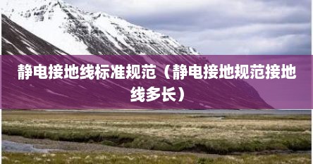 静电接地线标准规范（静电接地规范接地线多长）