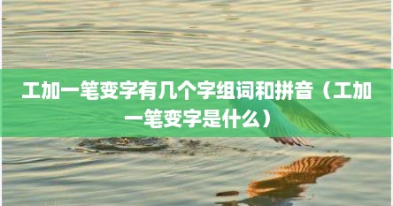 工加一笔变字有几个字组词和拼音（工加一笔变字是什么）