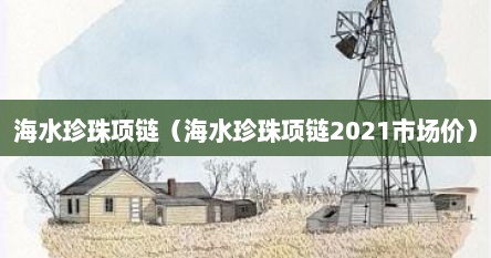 海水珍珠项链（海水珍珠项链2021市场价）