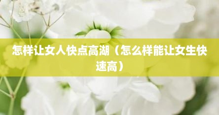 怎样让女人快点高湖（怎么样能让女生快速高）