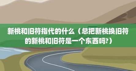新桃和旧符指代的什么（总把新桃换旧符的新桃和旧符是一个东西吗?）