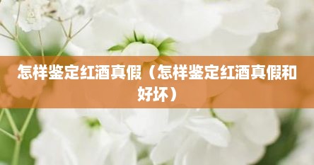 怎样鉴定红酒真假（怎样鉴定红酒真假和好坏）