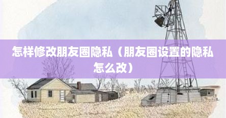 怎样修改朋友圈隐私（朋友圈设置的隐私怎么改）