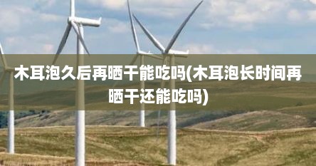 木耳泡久后再晒干能吃吗(木耳泡长时间再晒干还能吃吗)