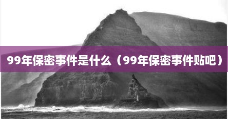 99年保密事件是什么（99年保密事件贴吧）