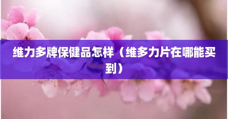 维力多牌保健品怎样（维多力片在哪能买到）