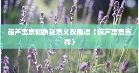 葫芦寓意和象征意义祝福语（葫芦寓意吉祥）