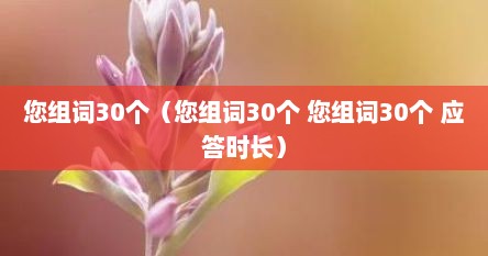 您组词30个（您组词30个 您组词30个 应答时长）