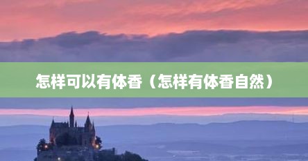 怎样可以有体香（怎样有体香自然）