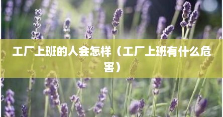 工厂上班的人会怎样（工厂上班有什么危害）