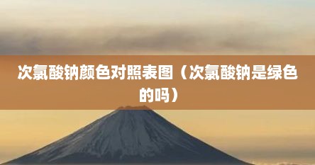 次氯酸钠颜色对照表图（次氯酸钠是绿色的吗）