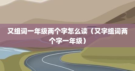 又组词一年级两个字怎么读（又字组词两个字一年级）