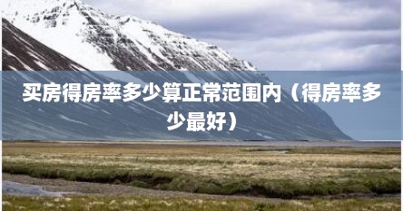 买房得房率多少算正常范围内(得房率多少最好) 买房得房率多少算正常范围内(得房率多少最好)