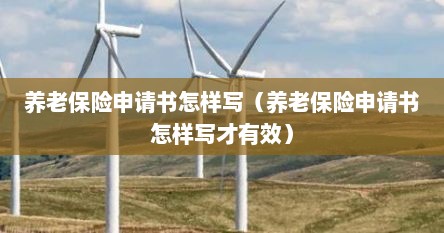 养老保险申请书怎样写（养老保险申请书怎样写才有效）