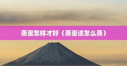 蒸蛋怎样才好（蒸蛋该怎么蒸）