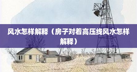 风水怎样解释（房子对着高压线风水怎样解释）