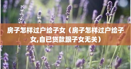 房子怎样过户给子女（房子怎样过户给子女,自已贷款跟子女无关）