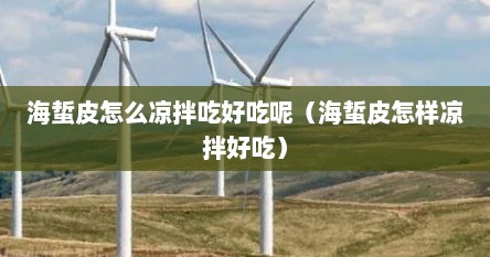 海蜇皮怎么凉拌吃好吃呢（海蜇皮怎样凉拌好吃）