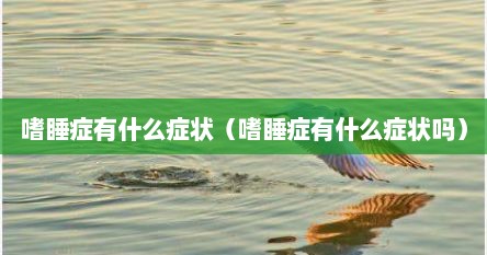 嗜睡症有什么症状（嗜睡症有什么症状吗）