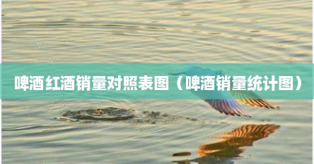 啤酒红酒销量对照表图（啤酒销量统计图）