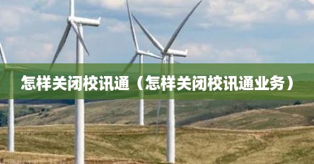 怎样关闭校讯通（怎样关闭校讯通业务）