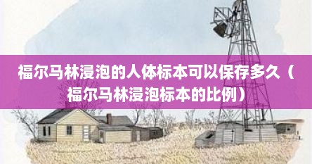 福尔马林浸泡的人体标本可以保存多久（福尔马林浸泡标本的比例）