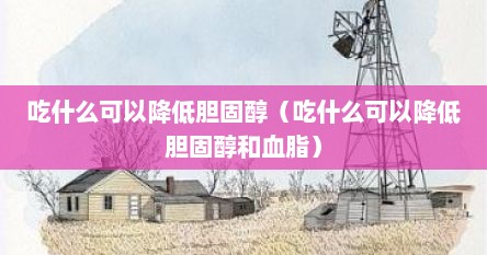 吃什么可以降低胆固醇（吃什么可以降低胆固醇和血脂）