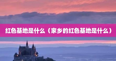 红色基地是什么（家乡的红色基地是什么）