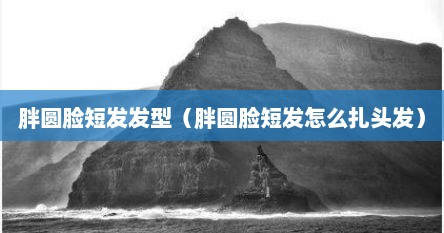 胖圆脸短发发型（胖圆脸短发怎么扎头发）