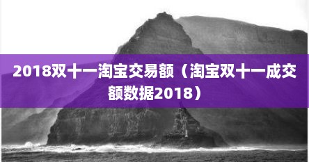 2018双十一淘宝交易额（淘宝双十一成交额数居2018）