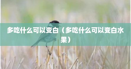 多吃什么可以变白（多吃什么可以变白水果）