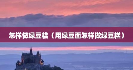 怎样做绿豆糕（用绿豆面怎样做绿豆糕）