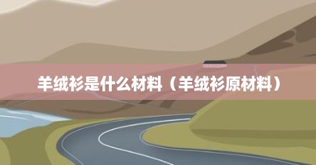 羊绒衫是什么材料（羊绒衫原材料）