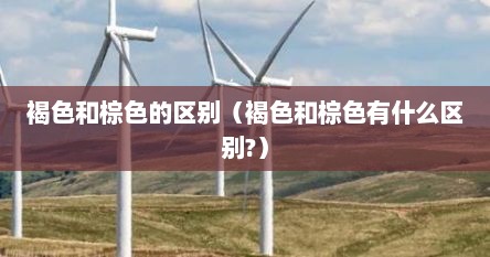 褐色和棕色的区别（褐色和棕色有什么区别?）